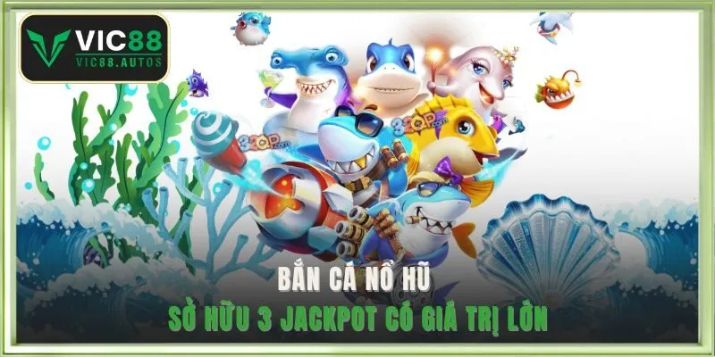 Bắn cá nổ hũ sở hữu 3 jackpot có giá trị lớn 
